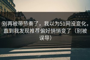 别再被带节奏了，我以为51网没变化，直到我发现推荐偏好悄悄变了（别被误导）