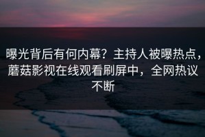 曝光背后有何内幕？主持人被曝热点，蘑菇影视在线观看刷屏中，全网热议不断