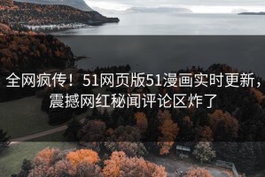 全网疯传！51网页版51漫画实时更新，震撼网红秘闻评论区炸了