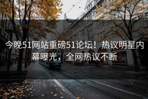 今晚51网站重磅51论坛！热议明星内幕曝光，全网热议不断