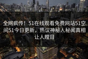 全网疯传！51在线观看免费网站51空间51今日更新，热议神秘人秘闻真相让人瞠目