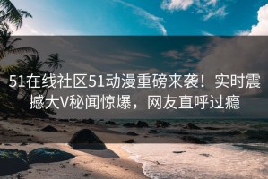 51在线社区51动漫重磅来袭！实时震撼大V秘闻惊爆，网友直呼过瘾