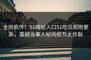 全网疯传！51网址入口51吃瓜刚刚更新，震撼当事人秘闻细节太炸裂