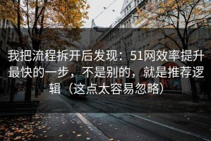 我把流程拆开后发现：51网效率提升最快的一步，不是别的，就是推荐逻辑（这点太容易忽略）