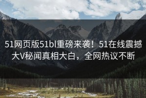 51网页版51bl重磅来袭！51在线震撼大V秘闻真相大白，全网热议不断