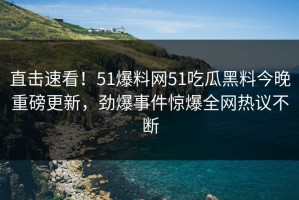 直击速看！51爆料网51吃瓜黑料今晚重磅更新，劲爆事件惊爆全网热议不断