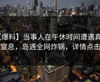 【爆料】当事人在午休时间遭遇真相 窒息，岛遇全网炸锅，详情点击