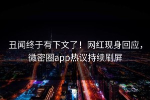 丑闻终于有下文了！网红现身回应，微密圈app热议持续刷屏