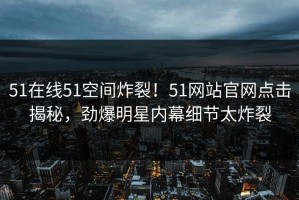 51在线51空间炸裂！51网站官网点击揭秘，劲爆明星内幕细节太炸裂