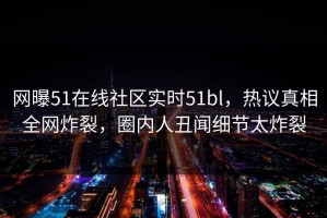 网曝51在线社区实时51bl，热议真相全网炸裂，圈内人丑闻细节太炸裂