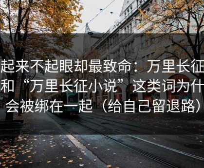 看起来不起眼却最致命：万里长征小说和“万里长征小说”这类词为什么会被绑在一起（给自己留退路）