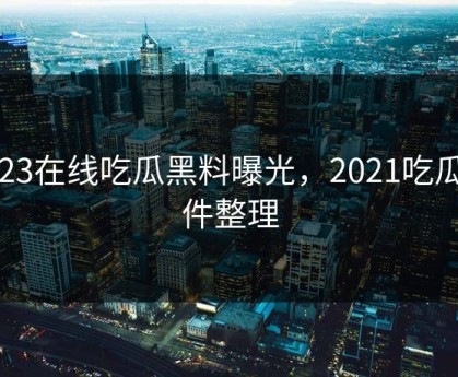 2023在线吃瓜黑料曝光，2021吃瓜事件整理