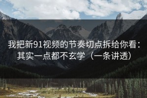 我把新91视频的节奏切点拆给你看：其实一点都不玄学（一条讲透）