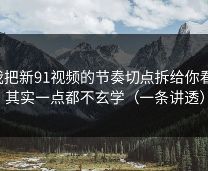 我把新91视频的节奏切点拆给你看：其实一点都不玄学（一条讲透）