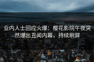 业内人士回应火爆：樱花影院午夜突然爆出丑闻内幕，持续刷屏
