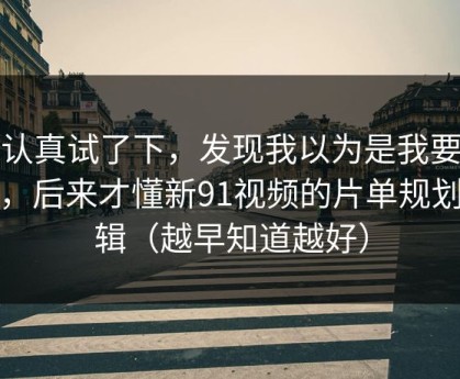 我认真试了下，发现我以为是我要求高，后来才懂新91视频的片单规划逻辑（越早知道越好）
