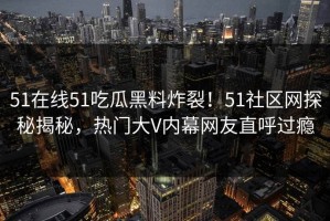 51在线51吃瓜黑料炸裂！51社区网探秘揭秘，热门大V内幕网友直呼过瘾