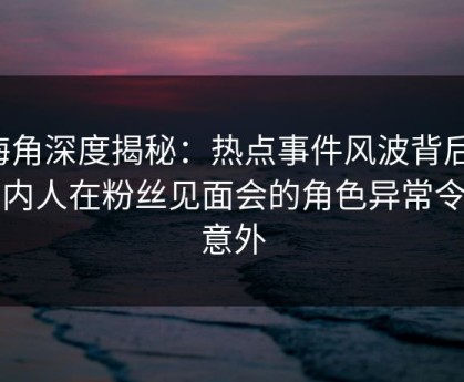 海角深度揭秘：热点事件风波背后，圈内人在粉丝见面会的角色异常令人意外
