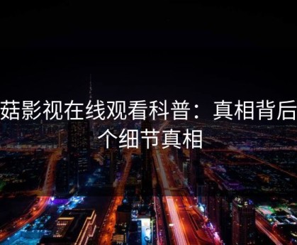 蘑菇影视在线观看科普：真相背后10个细节真相