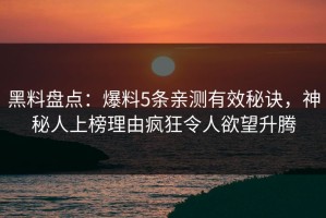 黑料盘点：爆料5条亲测有效秘诀，神秘人上榜理由疯狂令人欲望升腾
