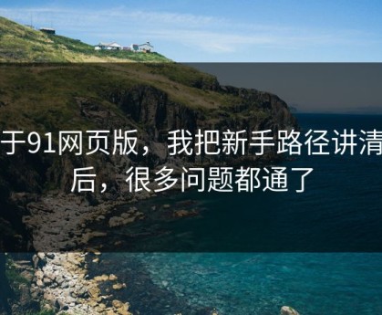 关于91网页版，我把新手路径讲清楚后，很多问题都通了