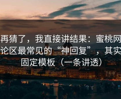 别再猜了，我直接讲结果：蜜桃网站评论区最常见的“神回复”，其实有固定模板（一条讲透）