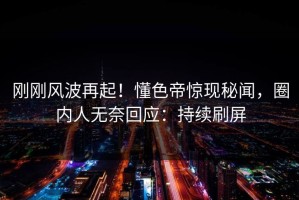 刚刚风波再起！懂色帝惊现秘闻，圈内人无奈回应：持续刷屏