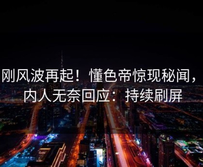 刚刚风波再起！懂色帝惊现秘闻，圈内人无奈回应：持续刷屏