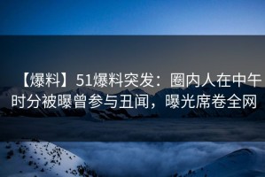 【爆料】51爆料突发：圈内人在中午时分被曝曾参与丑闻，曝光席卷全网