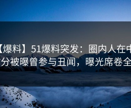 【爆料】51爆料突发：圈内人在中午时分被曝曾参与丑闻，曝光席卷全网