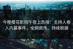 今晚樱花影院午夜上热搜：主持人卷入内幕事件，全网疯传，持续刷屏
