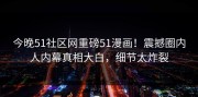 今晚51社区网重磅51漫画！震撼圈内人内幕真相大白，细节太炸裂