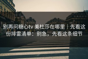 别再问糖心tv 美杜莎在哪里｜先看这份排雷清单：别急，先看这条细节