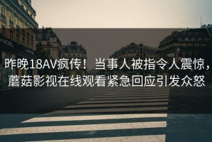 昨晚18AV疯传！当事人被指令人震惊，蘑菇影视在线观看紧急回应引发众怒