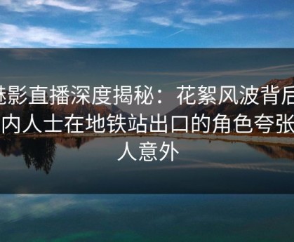 魅影直播深度揭秘：花絮风波背后，业内人士在地铁站出口的角色夸张令人意外