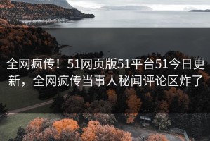 全网疯传！51网页版51平台51今日更新，全网疯传当事人秘闻评论区炸了