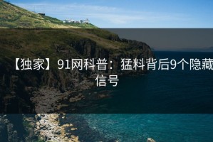 【独家】91网科普：猛料背后9个隐藏信号