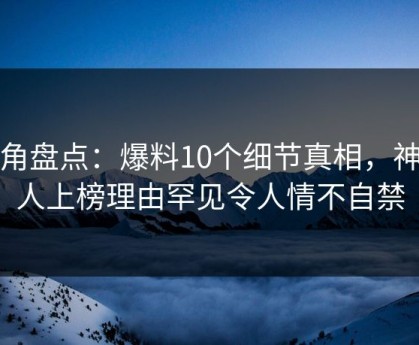 海角盘点：爆料10个细节真相，神秘人上榜理由罕见令人情不自禁