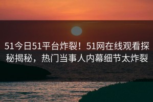 51今日51平台炸裂！51网在线观看探秘揭秘，热门当事人内幕细节太炸裂