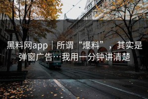 黑料网app｜所谓“爆料”，其实是弹窗广告…我用一分钟讲清楚