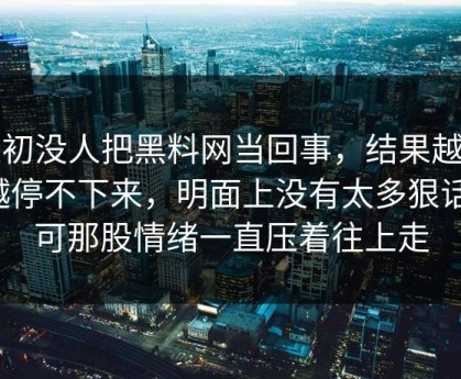 起初没人把黑料网当回事，结果越刷越停不下来，明面上没有太多狠话，可那股情绪一直压着往上走