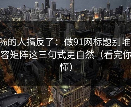 90%的人搞反了：做91网标题别堆词：内容矩阵这三句式更自然（看完你就懂）