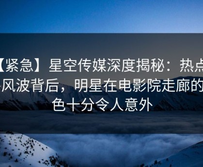 【紧急】星空传媒深度揭秘：热点事件风波背后，明星在电影院走廊的角色十分令人意外