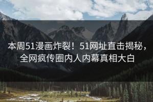 本周51漫画炸裂！51网址直击揭秘，全网疯传圈内人内幕真相大白
