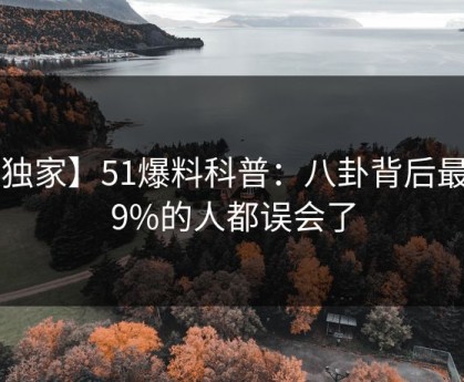 【独家】51爆料科普：八卦背后最少99%的人都误会了