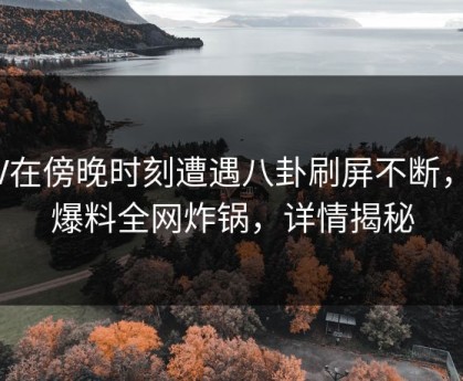 大V在傍晚时刻遭遇八卦刷屏不断，51爆料全网炸锅，详情揭秘