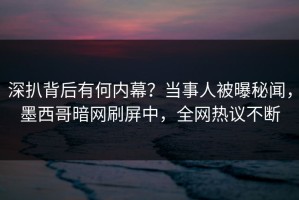 深扒背后有何内幕？当事人被曝秘闻，墨西哥暗网刷屏中，全网热议不断