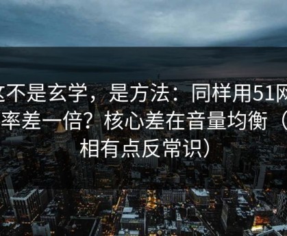 这不是玄学，是方法：同样用51网，效率差一倍？核心差在音量均衡（真相有点反常识）