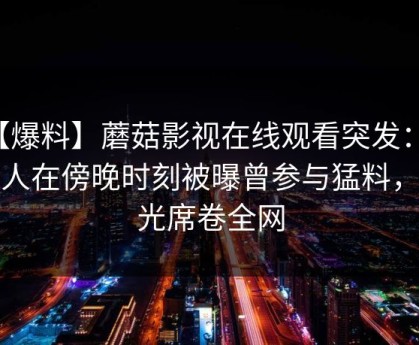 【爆料】蘑菇影视在线观看突发：主持人在傍晚时刻被曝曾参与猛料，曝光席卷全网