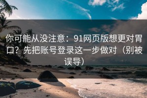 你可能从没注意：91网页版想更对胃口？先把账号登录这一步做对（别被误导）